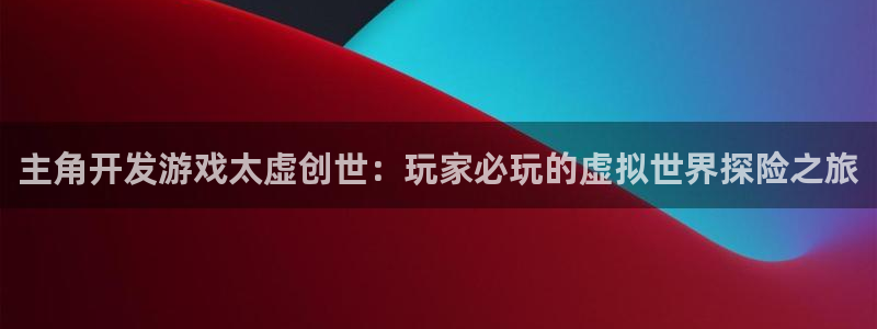 沐鸣是什么：主角开发游戏太虚创世：玩家必