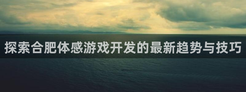 沐鸣4招商：探索合肥体感游戏开发的最新趋