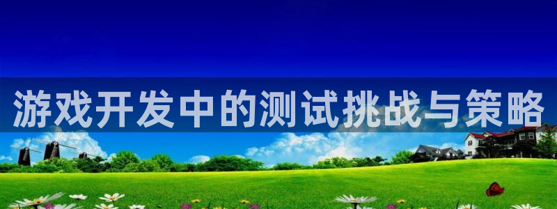 沐鸣平台官网注册：游戏开发中的测试挑战与