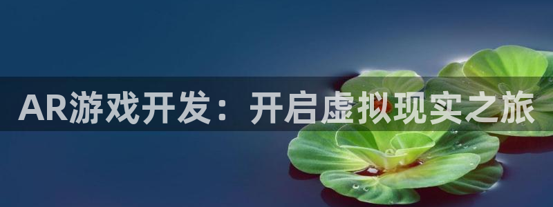 沐鸣平台官方网站：AR游戏开发：开启虚拟