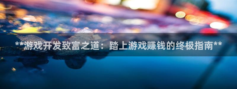 沐鸣代理登陆：**游戏开发致富之道：踏上