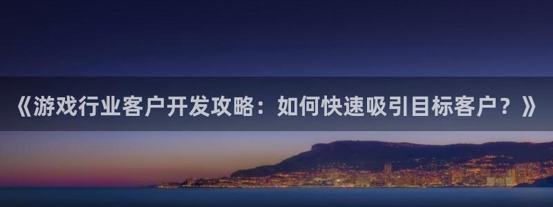 沐鸣3注册：《游戏行业客户开发攻略：如何