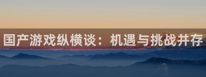 沐鸣娱乐1：国产游戏纵横谈：机遇与挑战并